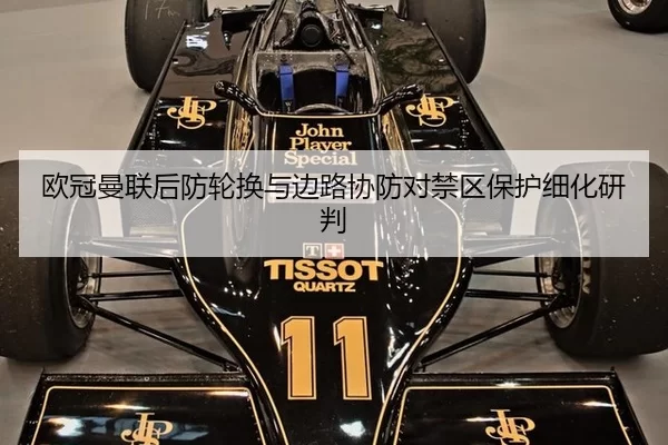 欧冠曼联后防轮换与边路协防对禁区保护细化研判