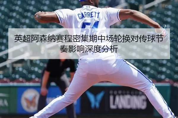 英超阿森纳赛程密集期中场轮换对传球节奏影响深度分析