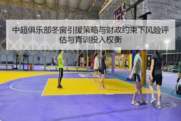 中超俱乐部冬窗引援策略与财政约束下风险评估与青训投入权衡